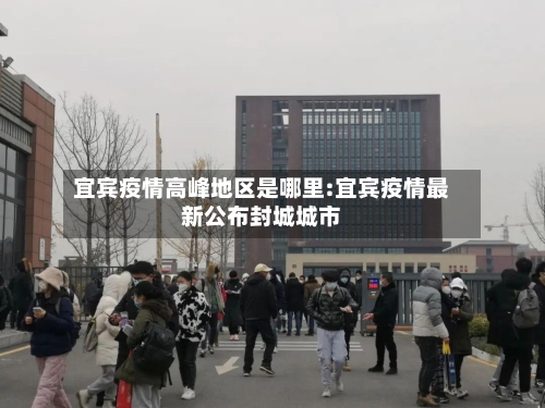 宜宾疫情高峰地区是哪里:宜宾疫情最新公布封城城市-第1张图片